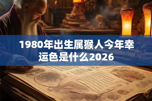 1980年出生属猴人今年幸运色是什么2026