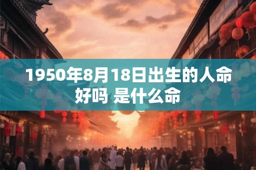 1950年8月18日出生的人命好吗 是什么命