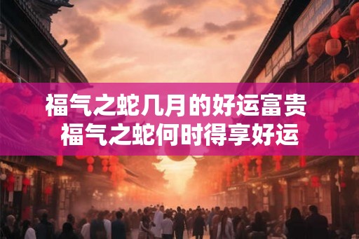 福气之蛇几月的好运富贵 福气之蛇何时得享好运
