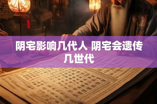 阴宅影响几代人 阴宅会遗传几世代