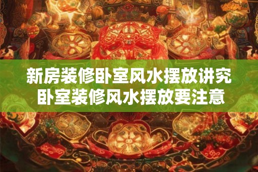 新房装修卧室风水摆放讲究 卧室装修风水摆放要注意什么