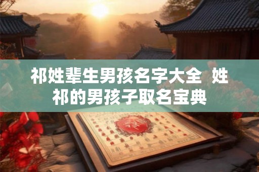祁姓辈生男孩名字大全 姓祁的男孩子取名宝典 祁姓辈生男孩名字大全 姓祁的男孩子取名宝典