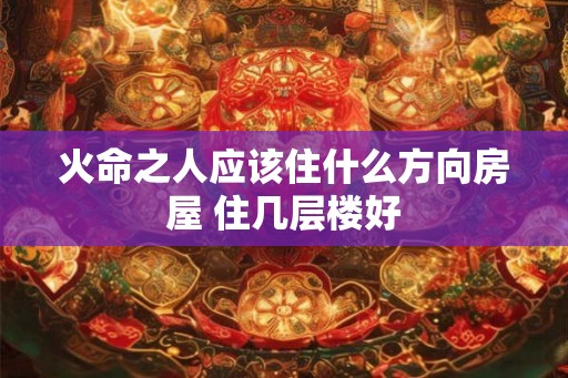 火命之人应该住什么方向房屋 住几层楼好 火命之人应该住什么方向房屋 住几层楼好