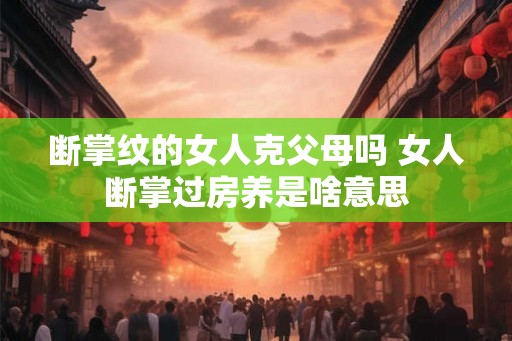 断掌纹的女人克父母吗 女人断掌过房养是啥意思