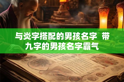 与炎字搭配的男孩名字  带九字的男孩名字霸气