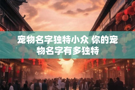 宠物名字独特小众 你的宠物名字有多独特 宠物名字独特小众 你的宠物名字有多独特
