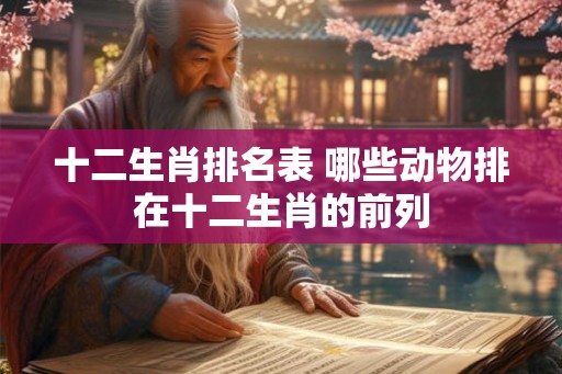 十二生肖排名表 哪些动物排在十二生肖的前列