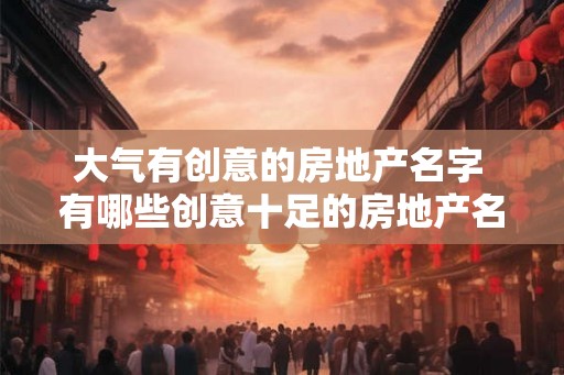 大气有创意的房地产名字 有哪些创意十足的房地产名字