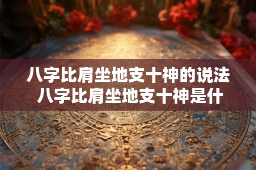 八字比肩坐地支十神的说法 八字比肩坐地支十神是什么