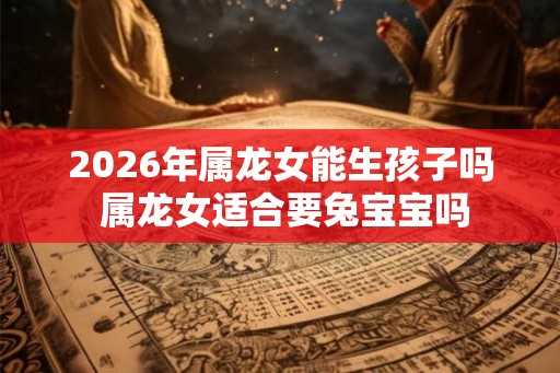2026年属龙女能生孩子吗 属龙女适合要兔宝宝吗