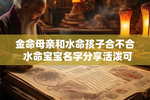 金命母亲和水命孩子合不合  水命宝宝名字分享活泼可爱