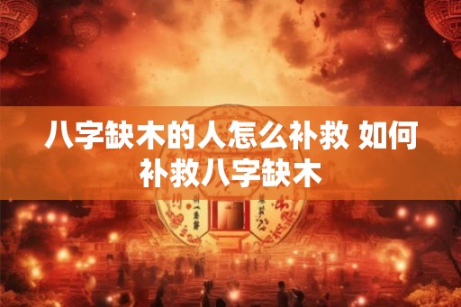 八字缺木的人怎么补救 如何补救八字缺木