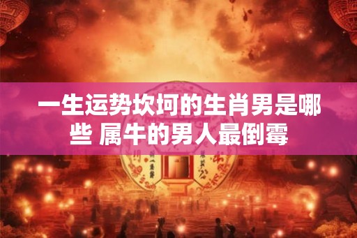 一生运势坎坷的生肖男是哪些 属牛的男人最倒霉