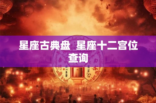 星座古典盘 星座十二宫位查询 星座古典盘 星座十二宫位查询