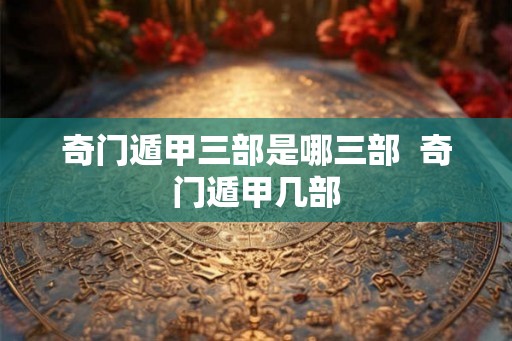 奇门遁甲三部是哪三部  奇门遁甲几部