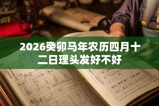 2026癸卯马年农历四月十二日理头发好不好