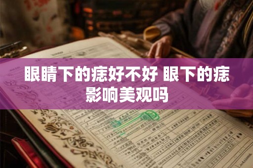 眼睛下的痣好不好 眼下的痣影响美观吗