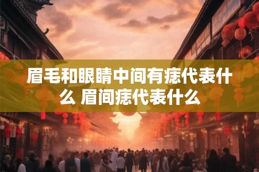 眉毛和眼睛中间有痣代表什么 眉间痣代表什么