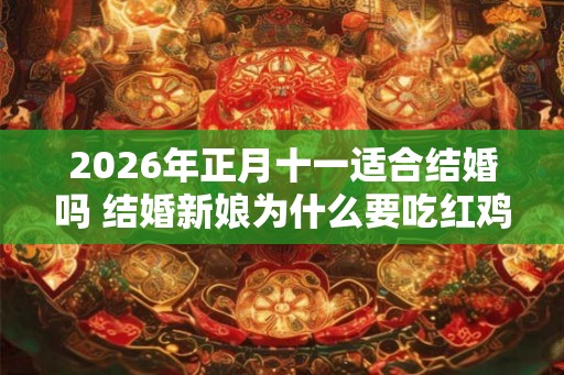 2026年正月十一适合结婚吗 结婚新娘为什么要吃红鸡蛋 2026年正月十一适合结婚吗 结婚新娘为什么要吃红鸡蛋