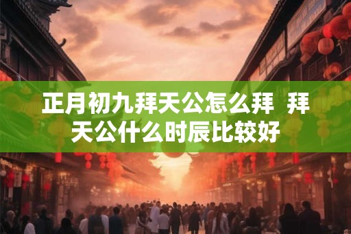 正月初九拜天公怎么拜  拜天公什么时辰比较好