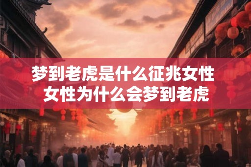 梦到老虎是什么征兆女性 女性为什么会梦到老虎