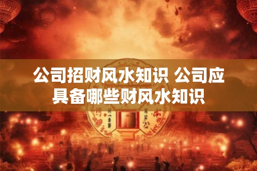 公司招财风水知识 公司应具备哪些财风水知识
