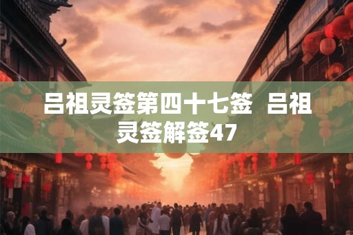 吕祖灵签第四十七签  吕祖灵签解签47