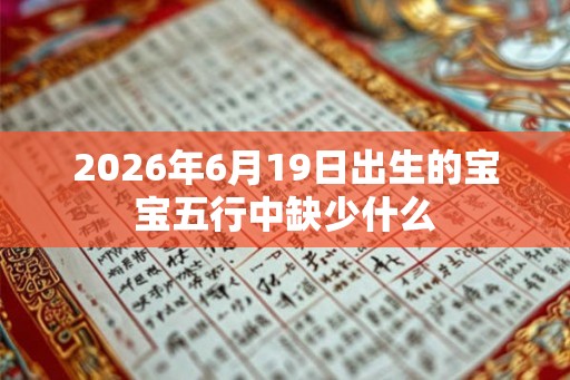 2026年6月19日出生的宝宝五行中缺少什么 2026年6月19日出生的宝宝五行中缺少什么