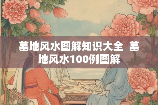 墓地风水图解知识大全  墓地风水100例图解