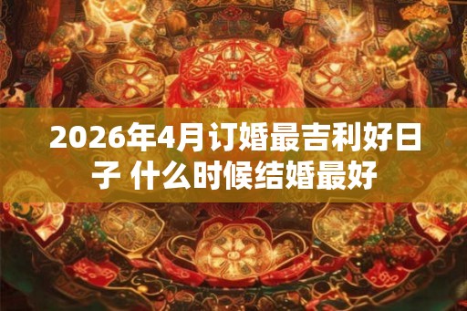 2026年4月订婚最吉利好日子 什么时候结婚最好