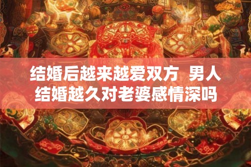 结婚后越来越爱双方  男人结婚越久对老婆感情深吗