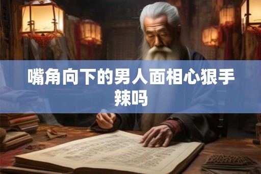 嘴角向下的男人面相心狠手辣吗