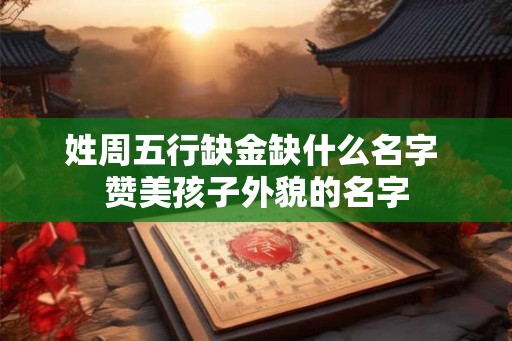 姓周五行缺金缺什么名字 赞美孩子外貌的名字 姓周五行缺金缺什么名字 赞美孩子外貌的名字