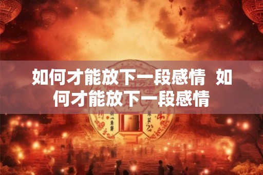 如何才能放下一段感情  如何才能放下一段感情