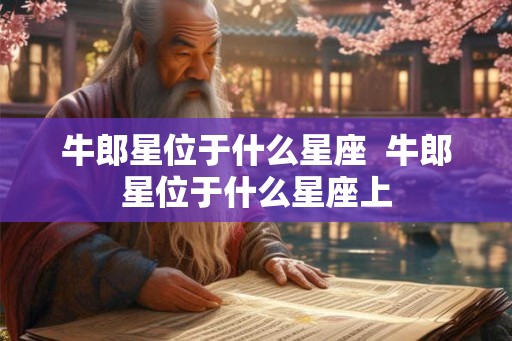 牛郎星位于什么星座 牛郎星位于什么星座上 牛郎星位于什么星座 牛郎星位于什么星座上