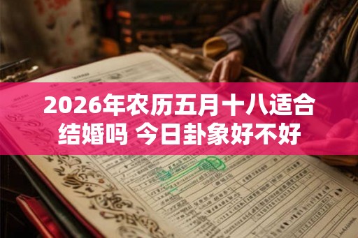 2026年农历五月十八适合结婚吗 今日卦象好不好 2026年农历五月十八适合结婚吗 今日卦象好不好