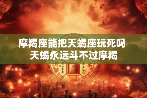 摩羯座能把天蝎座玩死吗 天蝎永远斗不过摩羯 摩羯座能把天蝎座玩死吗 天蝎永远斗不过摩羯