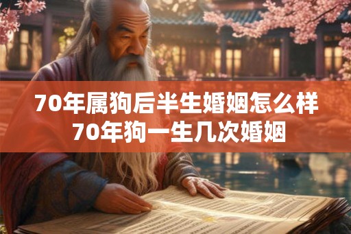 70年属狗后半生婚姻怎么样 70年狗一生几次婚姻 70年属狗后半生婚姻怎么样 70年狗一生几次婚姻