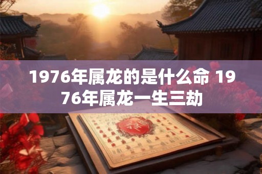 1976年属龙的是什么命 1976年属龙一生三劫
