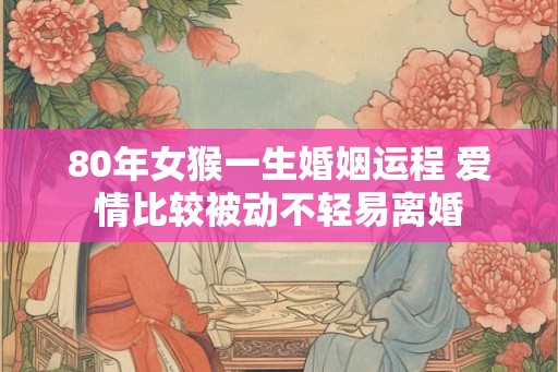 80年女猴一生婚姻运程 爱情比较被动不轻易离婚