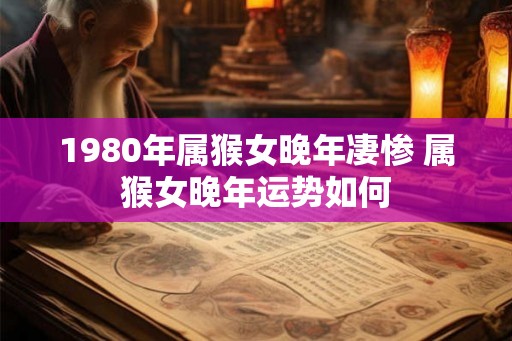 1980年属猴女晚年凄惨 属猴女晚年运势如何