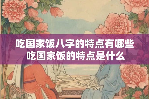 吃国家饭八字的特点有哪些 吃国家饭的特点是什么