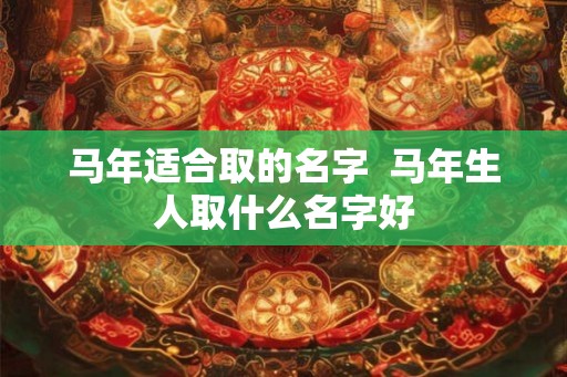 马年适合取的名字 马年生人取什么名字好 马年适合取的名字 马年生人取什么名字好