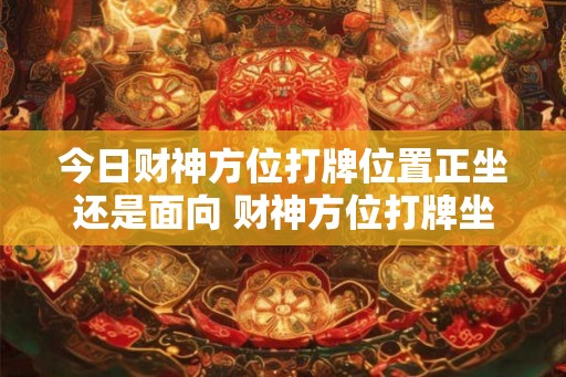 今日财神方位打牌位置正坐还是面向 财神方位打牌坐正还是斜
