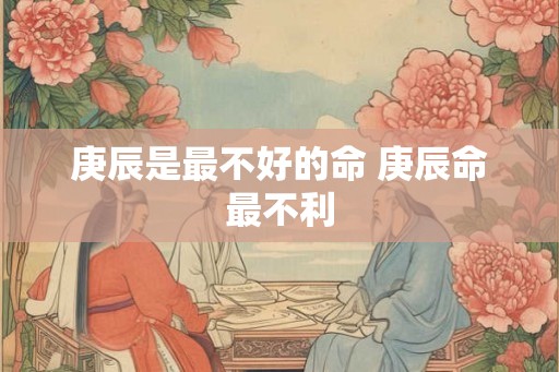 庚辰是最不好的命 庚辰命最不利
