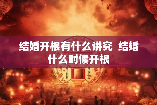 结婚开根有什么讲究 结婚什么时候开根 结婚开根有什么讲究 结婚什么时候开根