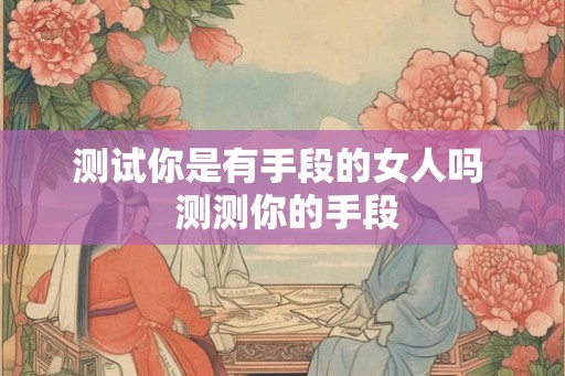 测试你是有手段的女人吗  测测你的手段