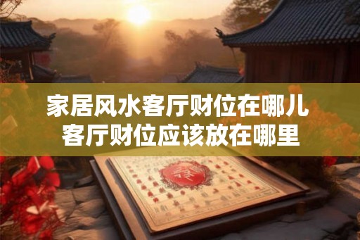 家居风水客厅财位在哪儿 客厅财位应该放在哪里