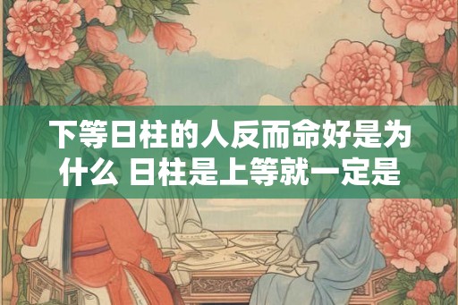 下等日柱的人反而命好是为什么 日柱是上等就一定是富贵命吗