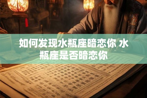 如何发现水瓶座暗恋你 水瓶座是否暗恋你 如何发现水瓶座暗恋你 水瓶座是否暗恋你